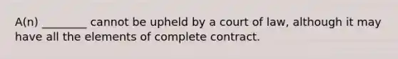 A(n) ________ cannot be upheld by a court of law, although it may have all the elements of complete contract.