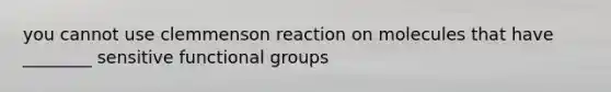 you cannot use clemmenson reaction on molecules that have ________ sensitive functional groups