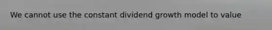 We cannot use the constant dividend growth model to value