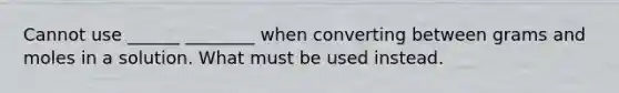 Cannot use ______ ________ when converting between grams and moles in a solution. What must be used instead.