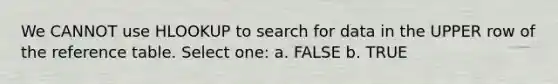 We CANNOT use HLOOKUP to search for data in the UPPER row of the reference table. Select one: a. FALSE b. TRUE