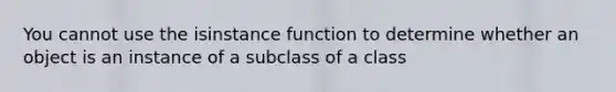 You cannot use the isinstance function to determine whether an object is an instance of a subclass of a class