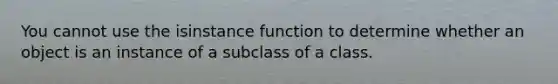 You cannot use the isinstance function to determine whether an object is an instance of a subclass of a class.