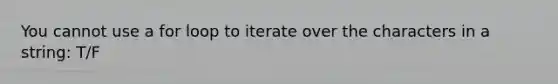 You cannot use a for loop to iterate over the characters in a string: T/F