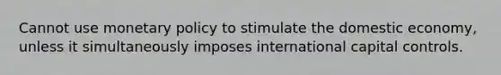 Cannot use monetary policy to stimulate the domestic economy, unless it simultaneously imposes international capital controls.