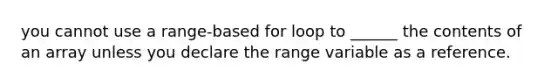 you cannot use a range-based for loop to ______ the contents of an array unless you declare the range variable as a reference.