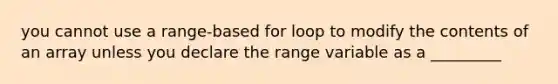 you cannot use a range-based for loop to modify the contents of an array unless you declare the range variable as a _________