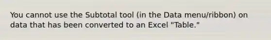 You cannot use the Subtotal tool (in the Data menu/ribbon) on data that has been converted to an Excel "Table."