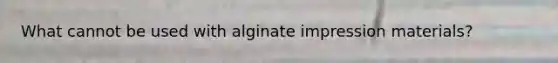 What cannot be used with alginate impression materials?