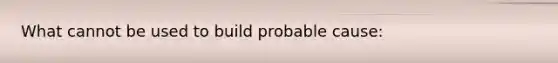 What cannot be used to build probable cause: