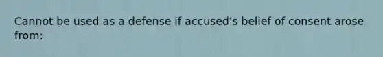 Cannot be used as a defense if accused's belief of consent arose from: