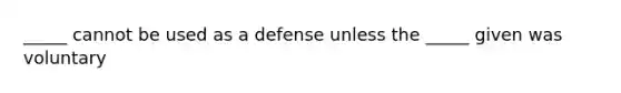 _____ cannot be used as a defense unless the _____ given was voluntary