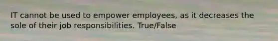 IT cannot be used to empower employees, as it decreases the sole of their job responsibilities. True/False