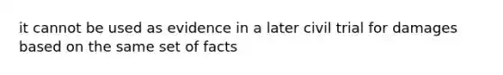 it cannot be used as evidence in a later civil trial for damages based on the same set of facts