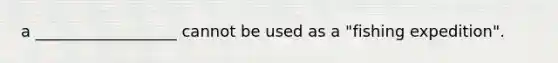 a __________________ cannot be used as a "fishing expedition".