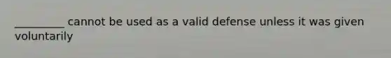 _________ cannot be used as a valid defense unless it was given voluntarily