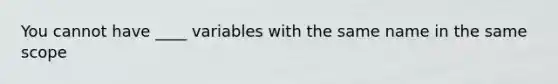 You cannot have ____ variables with the same name in the same scope