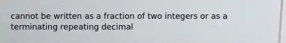 cannot be written as a fraction of two integers or as a terminating repeating decimal