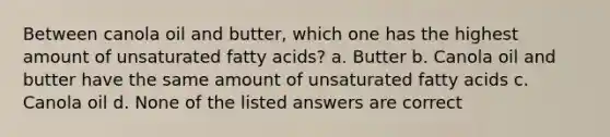 Between canola oil and butter, which one has the highest amount of unsaturated fatty acids? a. Butter b. Canola oil and butter have the same amount of unsaturated fatty acids c. Canola oil d. None of the listed answers are correct