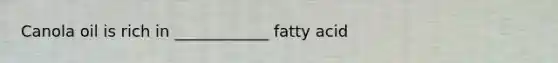 Canola oil is rich in ____________ fatty acid