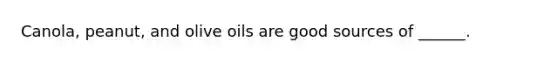 Canola, peanut, and olive oils are good sources of ______.
