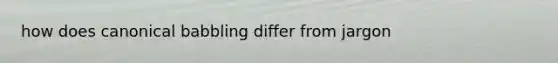 how does canonical babbling differ from jargon