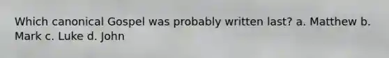 Which canonical Gospel was probably written last? a. Matthew b. Mark c. Luke d. John