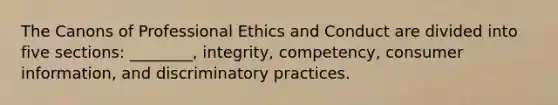 The Canons of Professional Ethics and Conduct are divided into five sections: ________, integrity, competency, consumer information, and discriminatory practices.