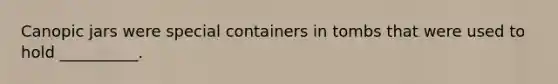 Canopic jars were special containers in tombs that were used to hold __________.