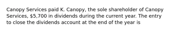 Canopy Services paid K. Canopy, the sole shareholder of Canopy Services, 5,700 in dividends during the current year. The entry to close the dividends account at the end of the year is