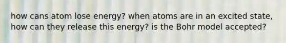 how cans atom lose energy? when atoms are in an excited state, how can they release this energy? is the Bohr model accepted?