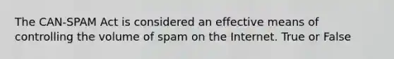 The CAN-SPAM Act is considered an effective means of controlling the volume of spam on the Internet. True or False