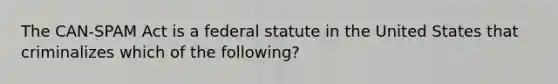 The CAN-SPAM Act is a federal statute in the United States that criminalizes which of the following?