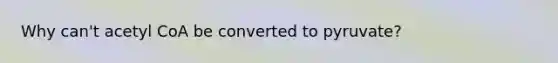 Why can't acetyl CoA be converted to pyruvate?