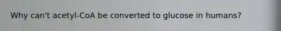 Why can't acetyl-CoA be converted to glucose in humans?