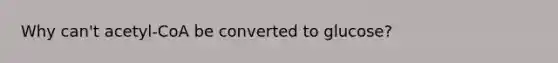 Why can't acetyl-CoA be converted to glucose?
