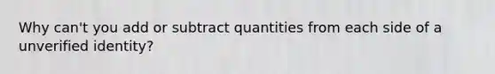 Why can't you add or subtract quantities from each side of a unverified identity?