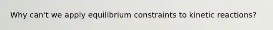 Why can't we apply equilibrium constraints to kinetic reactions?