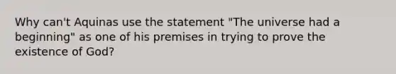 Why can't Aquinas use the statement "The universe had a beginning" as one of his premises in trying to prove the existence of God?