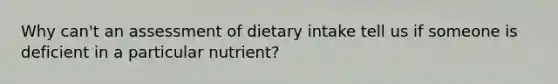 Why can't an assessment of dietary intake tell us if someone is deficient in a particular nutrient?