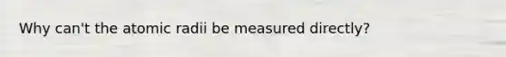 Why can't the atomic radii be measured directly?