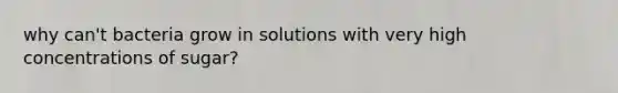 why can't bacteria grow in solutions with very high concentrations of sugar?
