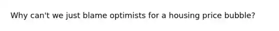 Why can't we just blame optimists for a housing price bubble?