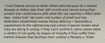 • Can't blame person or deter others who because of a mental disease or defect lose their self-control and cannot bring their actions into conformance with what the law requires o Bifurcated (two -state) trail: has state met burden of proof and has defendant established mental illness defense • Generally a supplement to the right/wrong test o Even if person knows what they are doing is wrong, if they can't control it, some states allow a verdict of not guilty by reason of insanity if they suffer from mental disease that destroys their volition o Parsons v. State