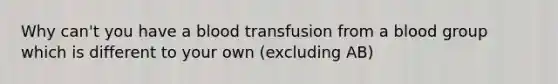 Why can't you have a blood transfusion from a blood group which is different to your own (excluding AB)