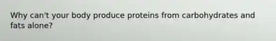 Why can't your body produce proteins from carbohydrates and fats alone?