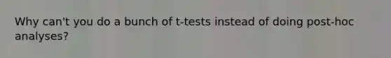 Why can't you do a bunch of t-tests instead of doing post-hoc analyses?