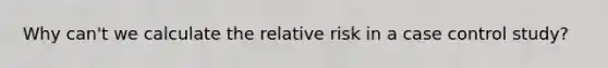 Why can't we calculate the relative risk in a case control study?