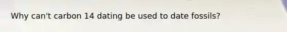 Why can't carbon 14 dating be used to date fossils?