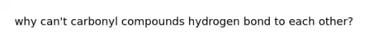 why can't carbonyl compounds hydrogen bond to each other?